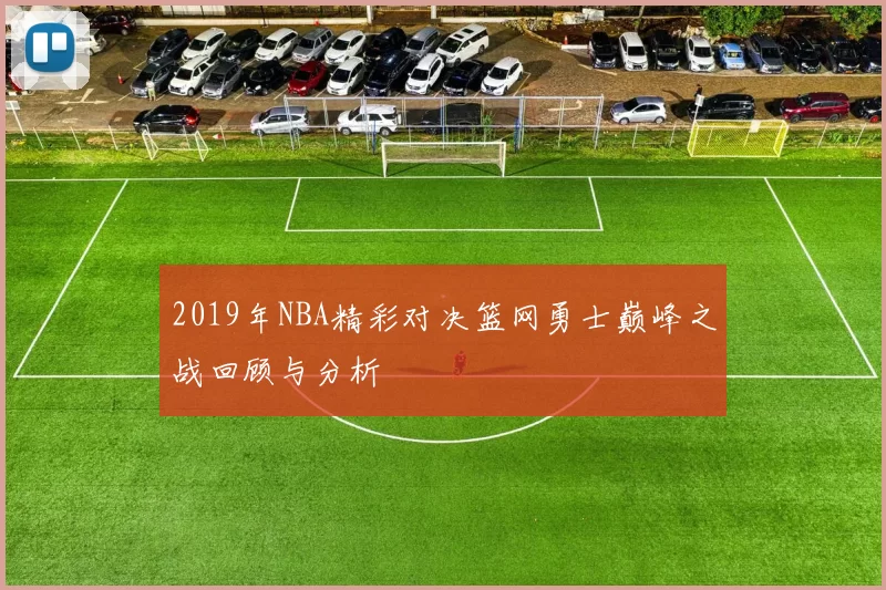2019年NBA精彩对决篮网勇士巅峰之战回顾与分析