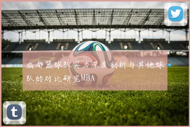成都篮球队实力深度剖析与其他球队的对比研究MBA
