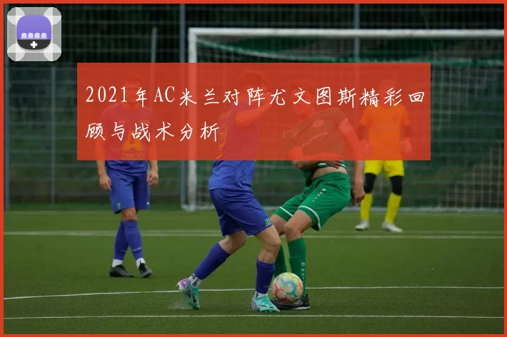 2021年AC米兰对阵尤文图斯精彩回顾与战术分析