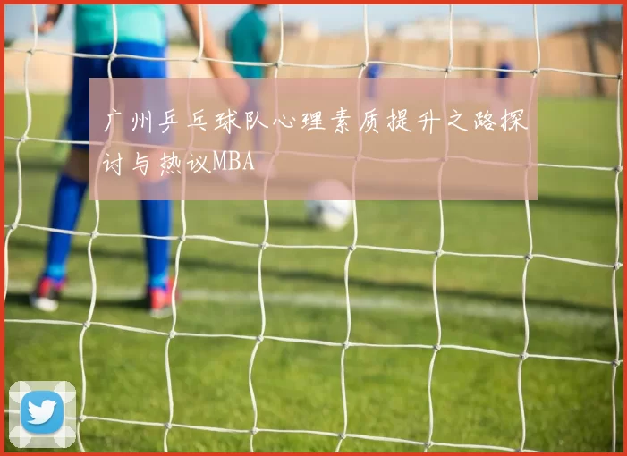 广州乒乓球队心理素质提升之路探讨与热议MBA