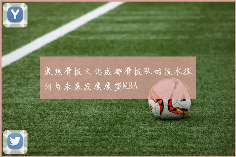 聚焦滑板文化成都滑板队的技术探讨与未来发展展望MBA