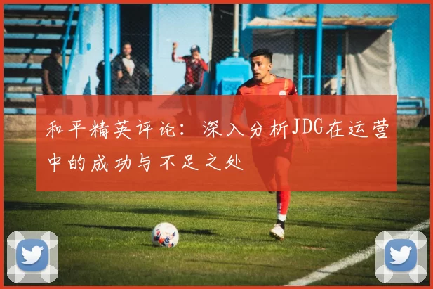 和平精英评论：深入分析JDG在运营中的成功与不足之处