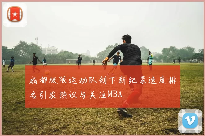 成都极限运动队创下新纪录速度排名引发热议与关注MBA