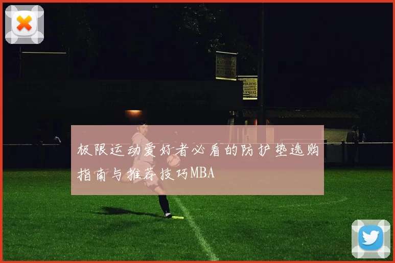 极限运动爱好者必看的防护垫选购指南与推荐技巧MBA