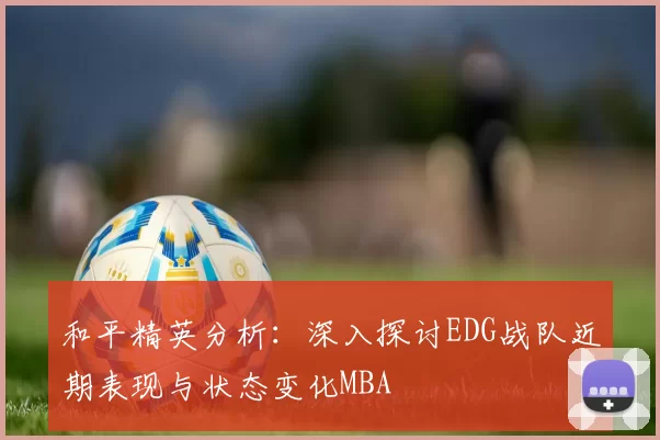 和平精英分析：深入探讨EDG战队近期表现与状态变化MBA