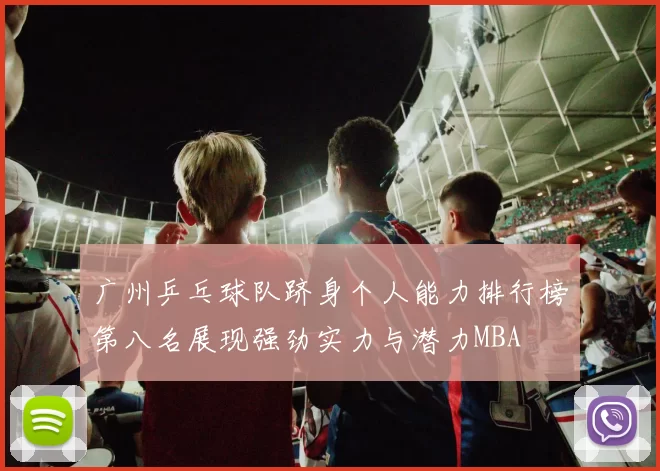 广州乒乓球队跻身个人能力排行榜第八名展现强劲实力与潜力MBA