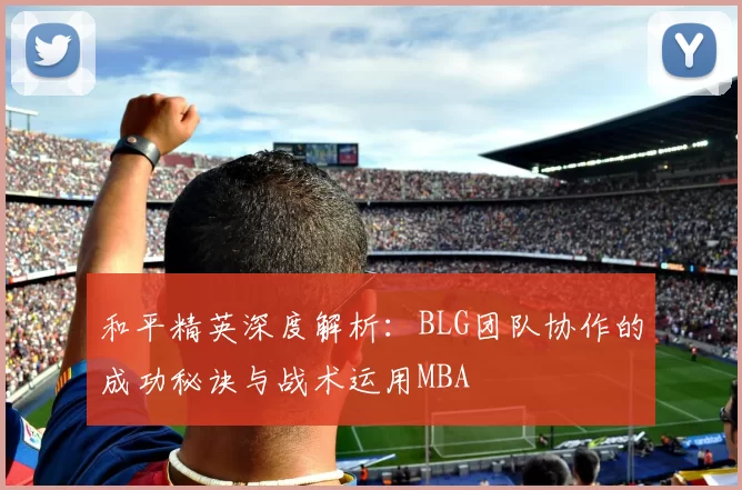 和平精英深度解析：BLG团队协作的成功秘诀与战术运用MBA