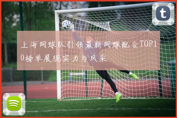 上海网球队引领最新网球配合TOP10榜单展现实力与风采