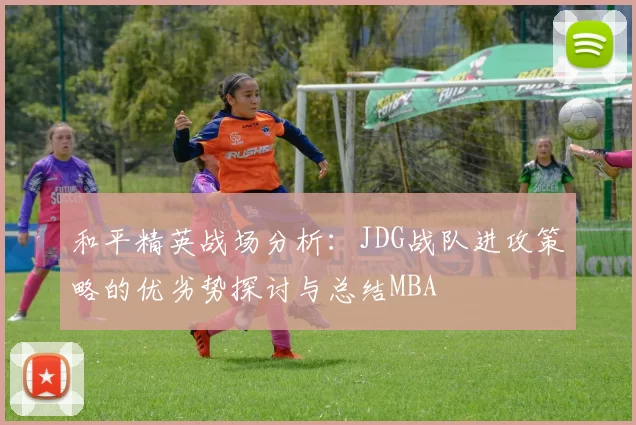 和平精英战场分析：JDG战队进攻策略的优劣势探讨与总结MBA