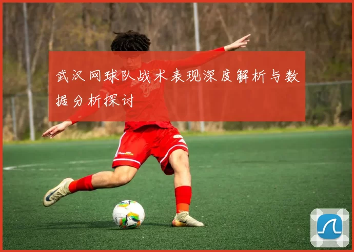 武汉网球队战术表现深度解析与数据分析探讨