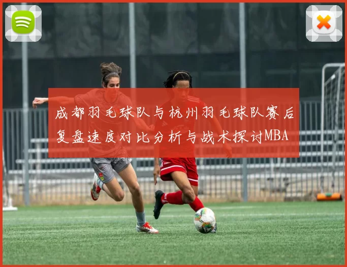 成都羽毛球队与杭州羽毛球队赛后复盘速度对比分析与战术探讨MBA