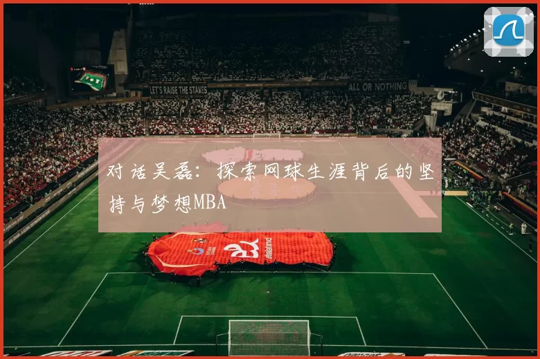 对话吴磊：探索网球生涯背后的坚持与梦想MBA