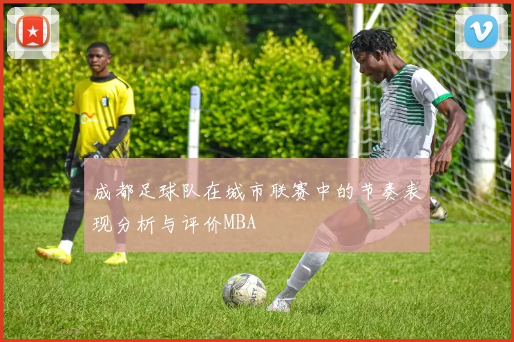 成都足球队在城市联赛中的节奏表现分析与评价MBA