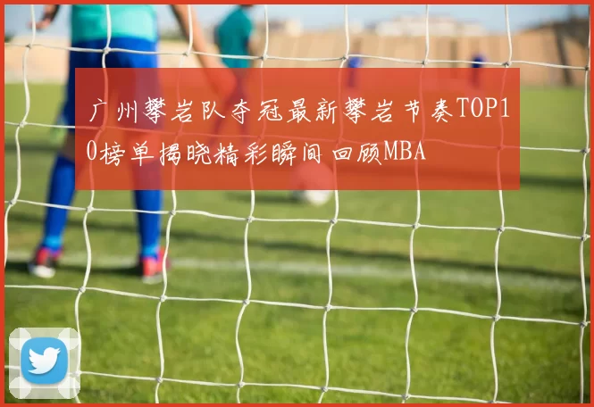 广州攀岩队夺冠最新攀岩节奏TOP10榜单揭晓精彩瞬间回顾MBA