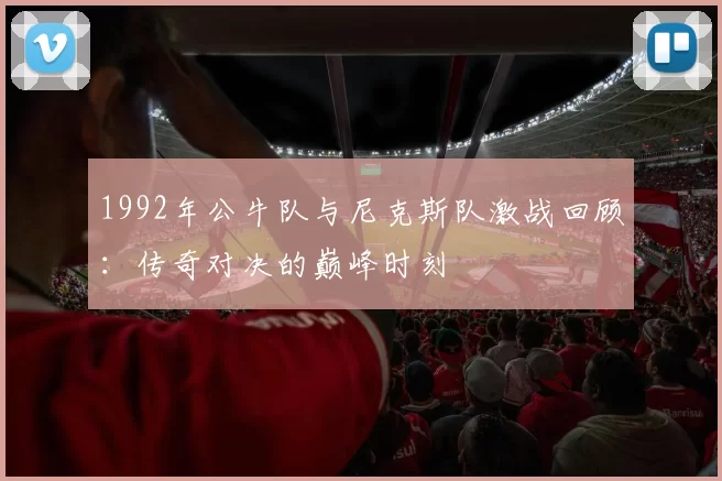 1992年公牛队与尼克斯队激战回顾：传奇对决的巅峰时刻