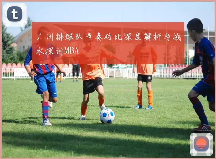 广州排球队节奏对比深度解析与战术探讨MBA