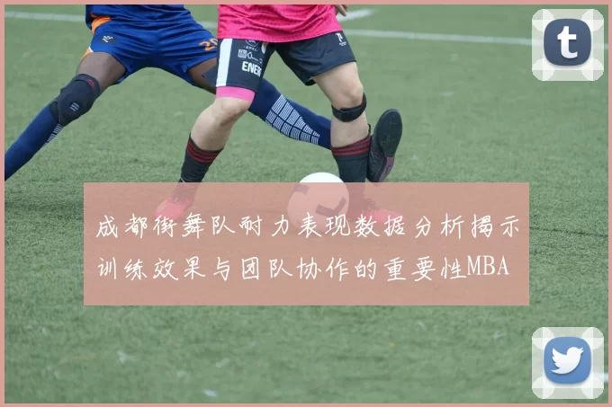 成都街舞队耐力表现数据分析揭示训练效果与团队协作的重要性MBA