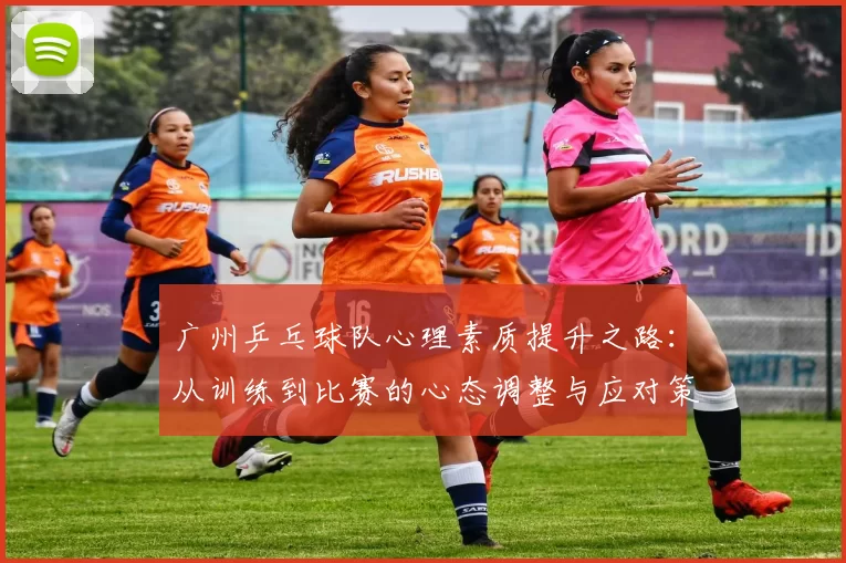 广州乒乓球队心理素质提升之路：从训练到比赛的心态调整与应对策略MBA