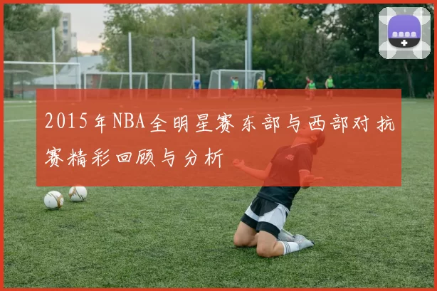 2015年NBA全明星赛东部与西部对抗赛精彩回顾与分析