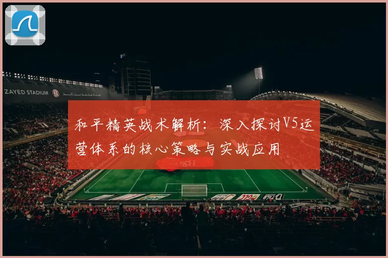 和平精英战术解析：深入探讨V5运营体系的核心策略与实战应用