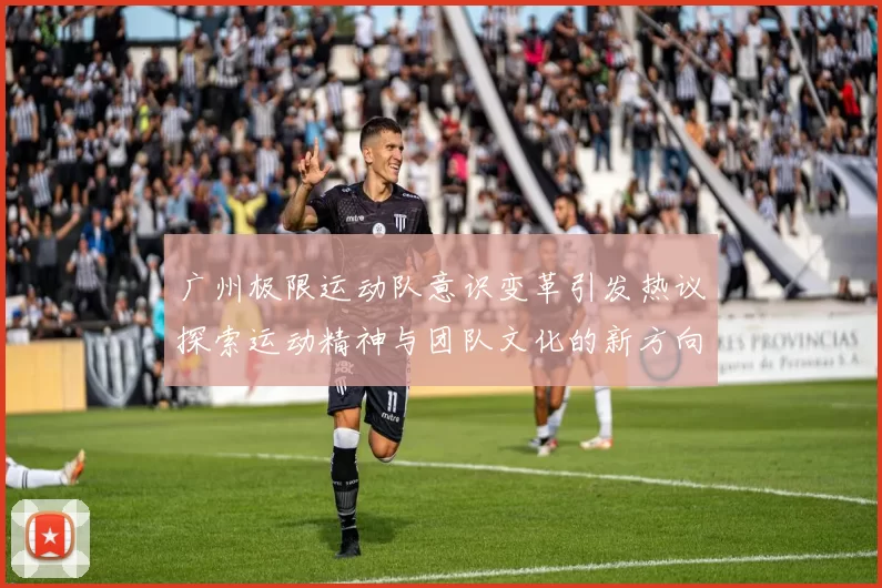 广州极限运动队意识变革引发热议探索运动精神与团队文化的新方向MBA