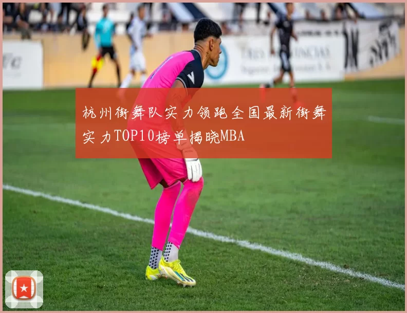 杭州街舞队实力领跑全国最新街舞实力TOP10榜单揭晓MBA