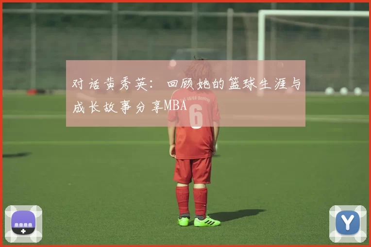 对话黄秀英：回顾她的篮球生涯与成长故事分享MBA