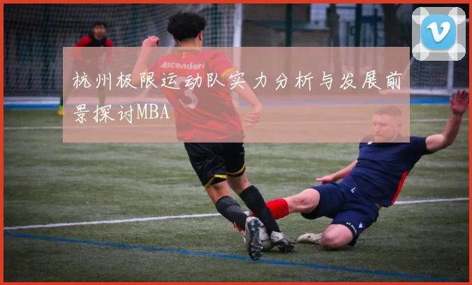 杭州极限运动队实力分析与发展前景探讨MBA
