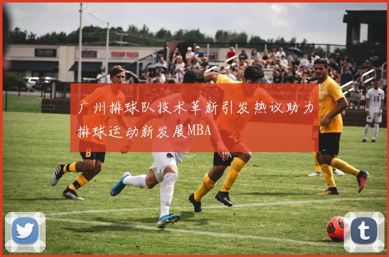 广州排球队技术革新引发热议助力排球运动新发展MBA