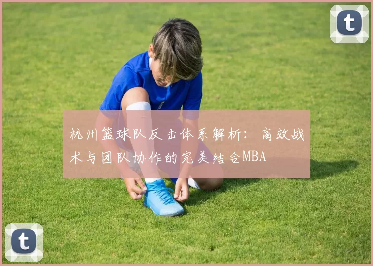 杭州篮球队反击体系解析：高效战术与团队协作的完美结合MBA