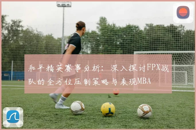 和平精英赛事分析：深入探讨FPX战队的全方位压制策略与表现MBA