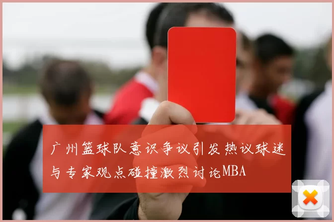 广州篮球队意识争议引发热议球迷与专家观点碰撞激烈讨论MBA