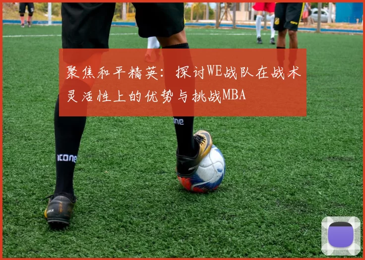 聚焦和平精英：探讨WE战队在战术灵活性上的优势与挑战MBA