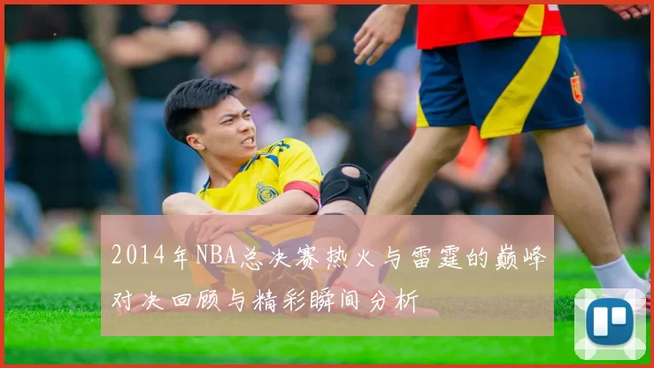 2014年NBA总决赛热火与雷霆的巅峰对决回顾与精彩瞬间分析