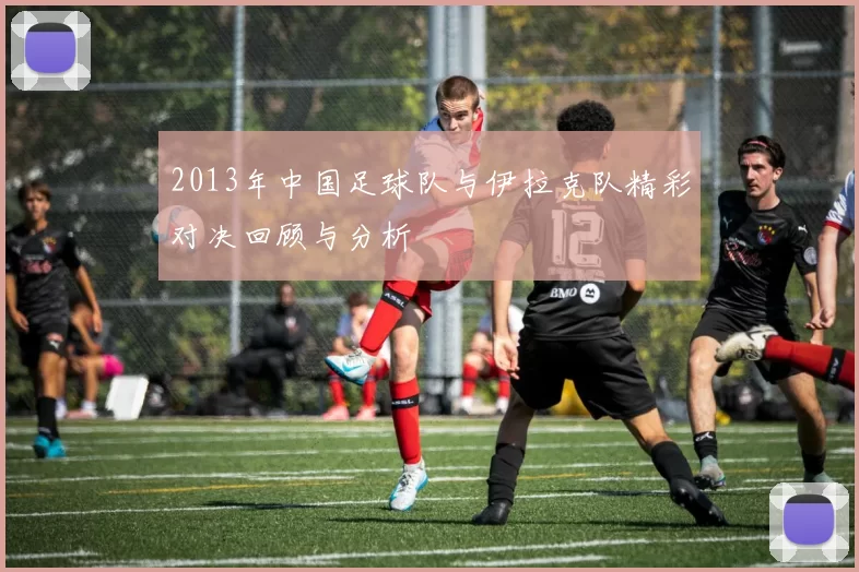 2013年中国足球队与伊拉克队精彩对决回顾与分析