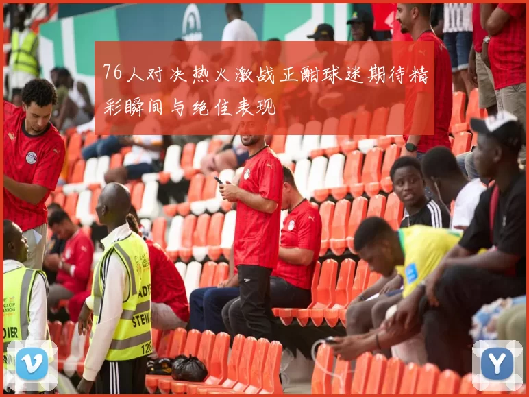 76人对决热火激战正酣球迷期待精彩瞬间与绝佳表现